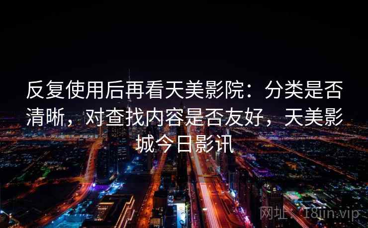 反复使用后再看天美影院：分类是否清晰，对查找内容是否友好，天美影城今日影讯