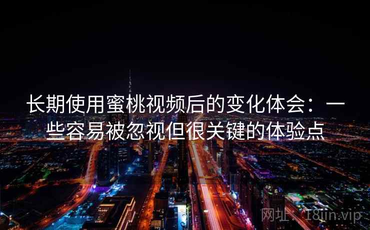 长期使用蜜桃视频后的变化体会:一些容易被忽视但很关键的体验点 长期使用蜜桃视频后的变化体会:一些容易被忽视但很关键的体验点