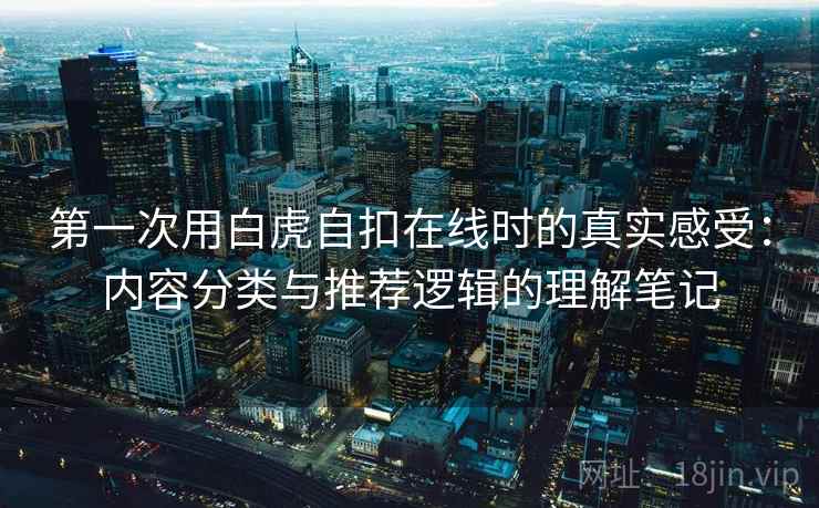 第一次用白虎自扣在线时的真实感受：内容分类与推荐逻辑的理解笔记