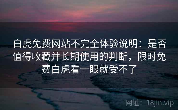 白虎免费网站不完全体验说明:是否值得收藏并长期使用的判断,限时免费白虎看一眼就受不了 白虎免费网站不完全体验说明:是否值得收藏并长期使用的判断,限时免费白虎看一眼就受不了