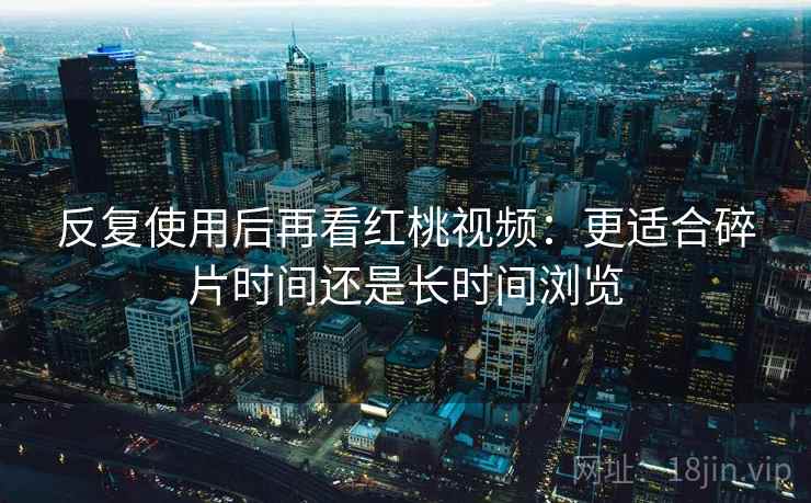反复使用后再看红桃视频：更适合碎片时间还是长时间浏览