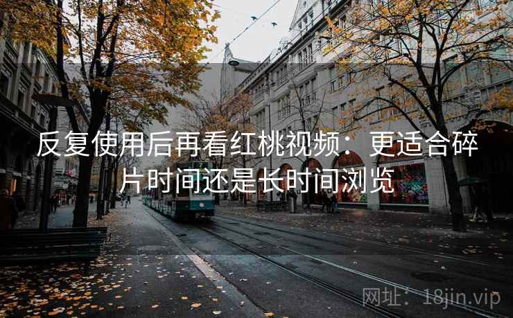 反复使用后再看红桃视频：更适合碎片时间还是长时间浏览