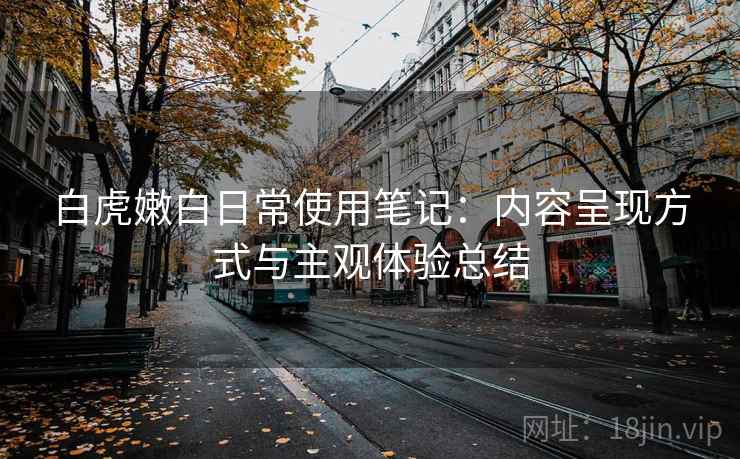 白虎嫩白日常使用笔记：内容呈现方式与主观体验总结
