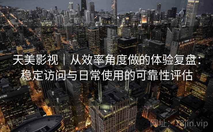 天美影视｜从效率角度做的体验复盘：稳定访问与日常使用的可靠性评估