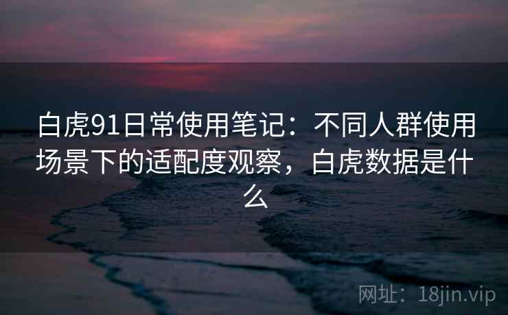 白虎91日常使用笔记：不同人群使用场景下的适配度观察，白虎数据是什么