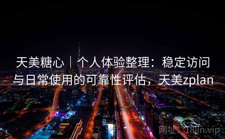 天美糖心｜个人体验整理：稳定访问与日常使用的可靠性评估，天美zplan