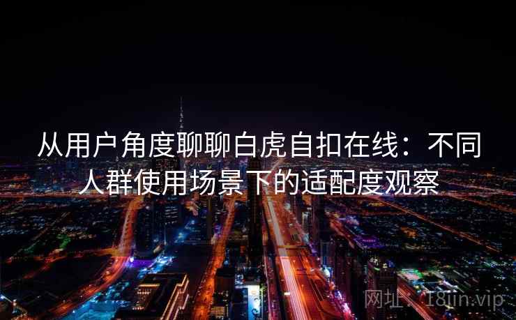 从用户角度聊聊白虎自扣在线：不同人群使用场景下的适配度观察
