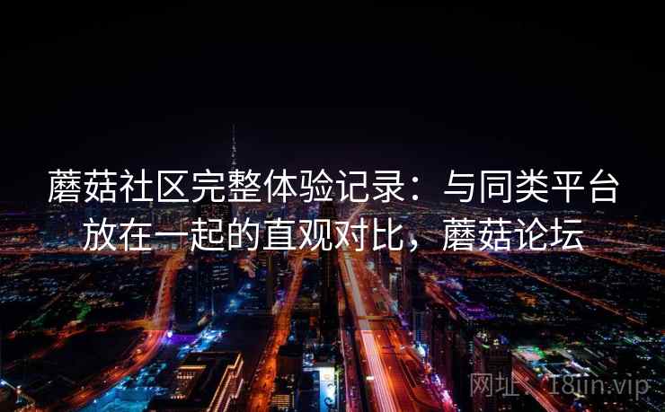 蘑菇社区完整体验记录：与同类平台放在一起的直观对比，蘑菇论坛