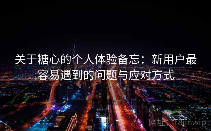 关于糖心的个人体验备忘：新用户最容易遇到的问题与应对方式