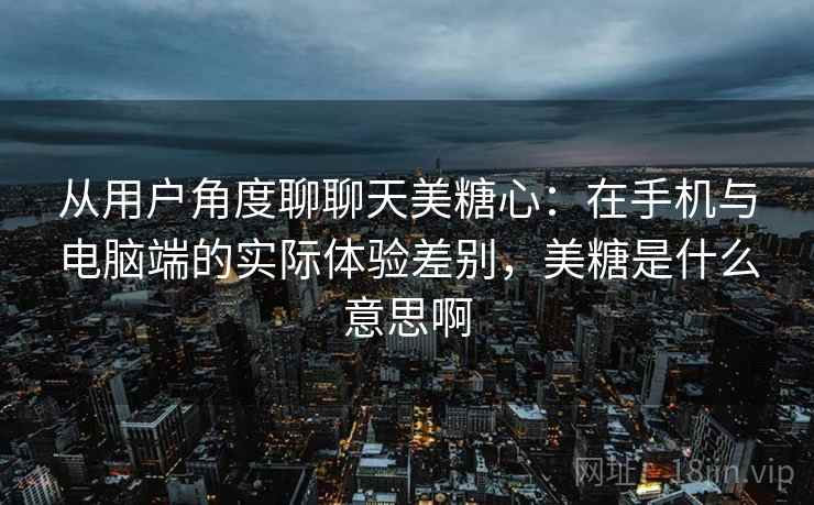 从用户角度聊聊天美糖心：在手机与电脑端的实际体验差别，美糖是什么意思啊
