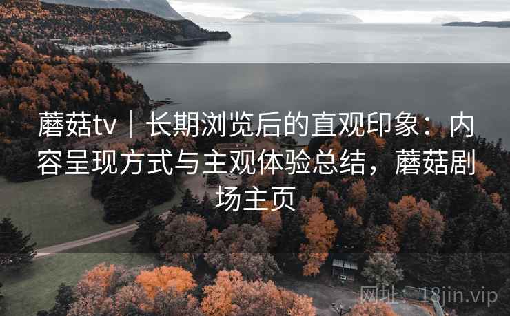 蘑菇tv｜长期浏览后的直观印象：内容呈现方式与主观体验总结，蘑菇剧场主页