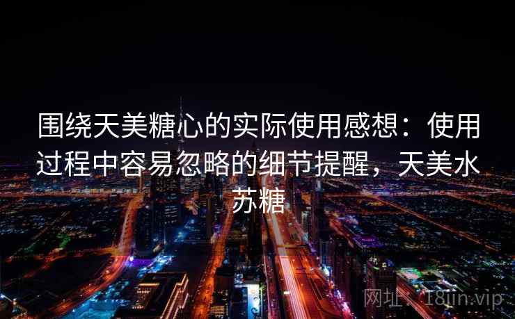 围绕天美糖心的实际使用感想：使用过程中容易忽略的细节提醒，天美水苏糖