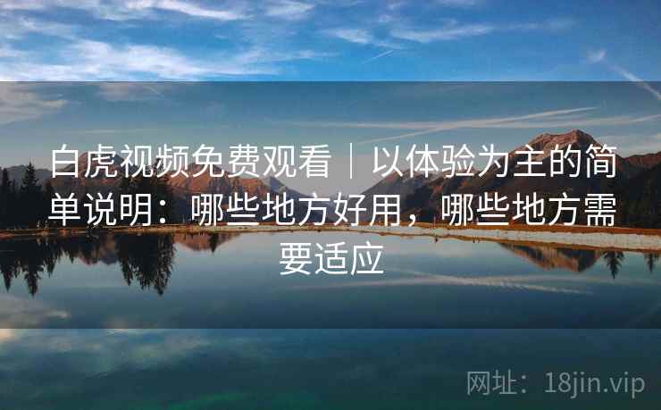 白虎视频免费观看｜以体验为主的简单说明：哪些地方好用，哪些地方需要适应