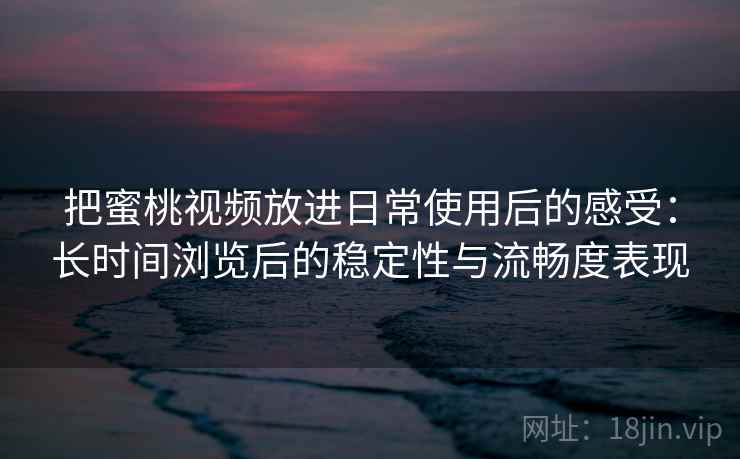 把蜜桃视频放进日常使用后的感受：长时间浏览后的稳定性与流畅度表现