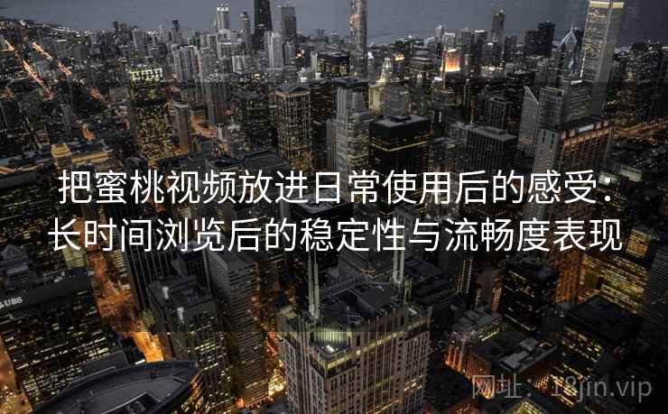 把蜜桃视频放进日常使用后的感受：长时间浏览后的稳定性与流畅度表现