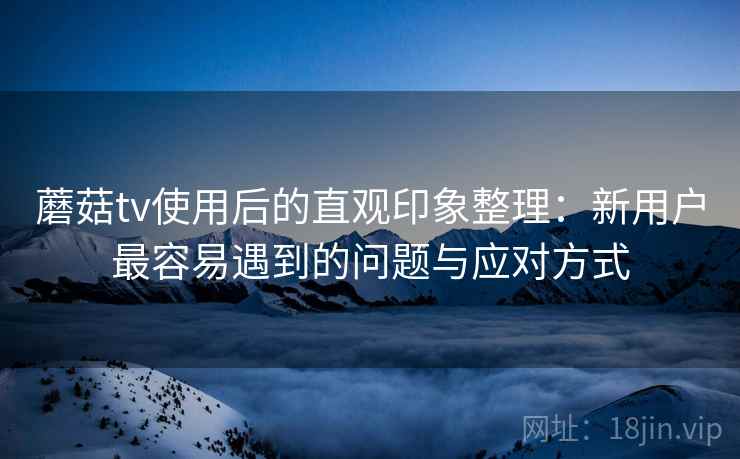 蘑菇tv使用后的直观印象整理:新用户最容易遇到的问题与应对方式 蘑菇tv使用后的直观印象整理:新用户最容易遇到的问题与应对方式