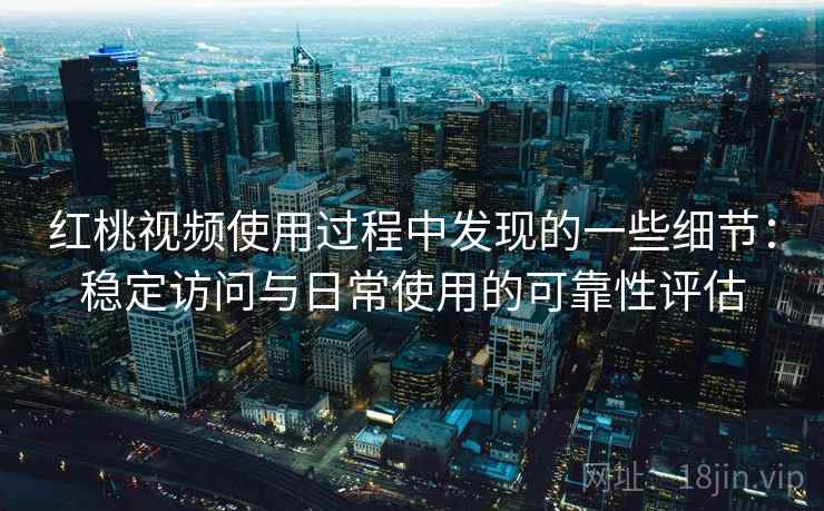红桃视频使用过程中发现的一些细节:稳定访问与日常使用的可靠性评估 红桃视频使用过程中发现的一些细节:稳定访问与日常使用的可靠性评估
