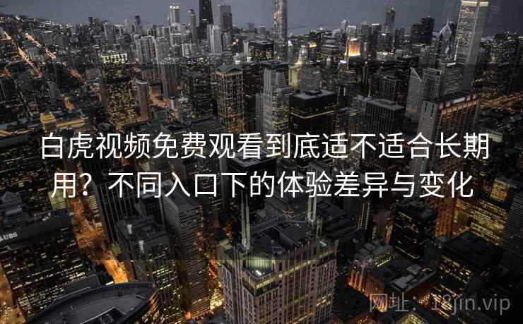白虎视频免费观看到底适不适合长期用？不同入口下的体验差异与变化