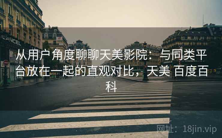 从用户角度聊聊天美影院：与同类平台放在一起的直观对比，天美 百度百科