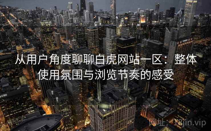 从用户角度聊聊白虎网站一区:整体使用氛围与浏览节奏的感受 从用户角度聊聊白虎网站一区:整体使用氛围与浏览节奏的感受
