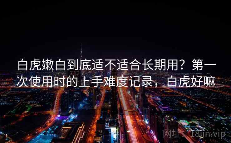 白虎嫩白到底适不适合长期用？第一次使用时的上手难度记录，白虎好嘛