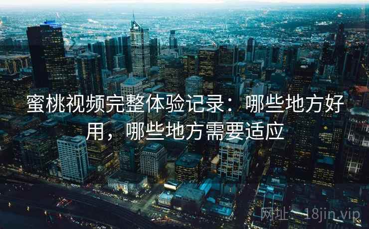 蜜桃视频完整体验记录：哪些地方好用，哪些地方需要适应