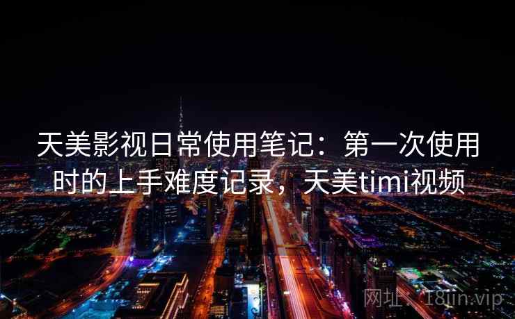 天美影视日常使用笔记:第一次使用时的上手难度记录,天美timi视频 天美影视日常使用笔记:第一次使用时的上手难度记录,天美timi视频