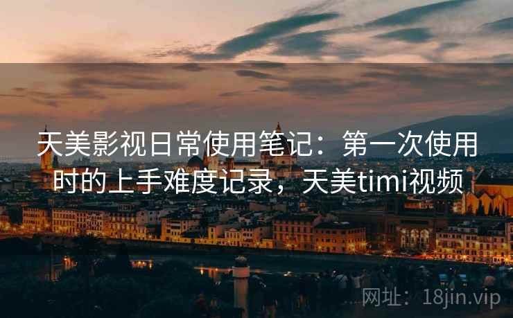 天美影视日常使用笔记:第一次使用时的上手难度记录,天美timi视频 天美影视日常使用笔记:第一次使用时的上手难度记录,天美timi视频