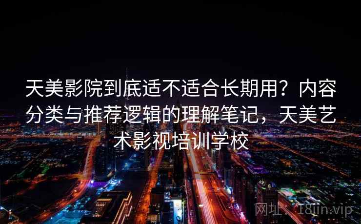 天美影院到底适不适合长期用？内容分类与推荐逻辑的理解笔记，天美艺术影视培训学校