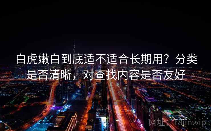 白虎嫩白到底适不适合长期用？分类是否清晰，对查找内容是否友好