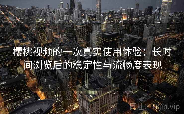 樱桃视频的一次真实使用体验：长时间浏览后的稳定性与流畅度表现