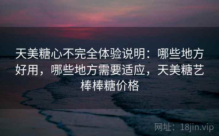 天美糖心不完全体验说明：哪些地方好用，哪些地方需要适应，天美糖艺棒棒糖价格