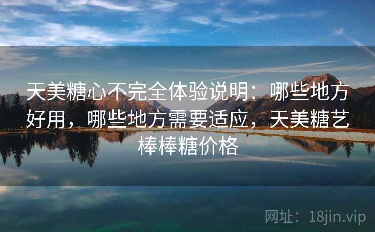 天美糖心不完全体验说明：哪些地方好用，哪些地方需要适应，天美糖艺棒棒糖价格