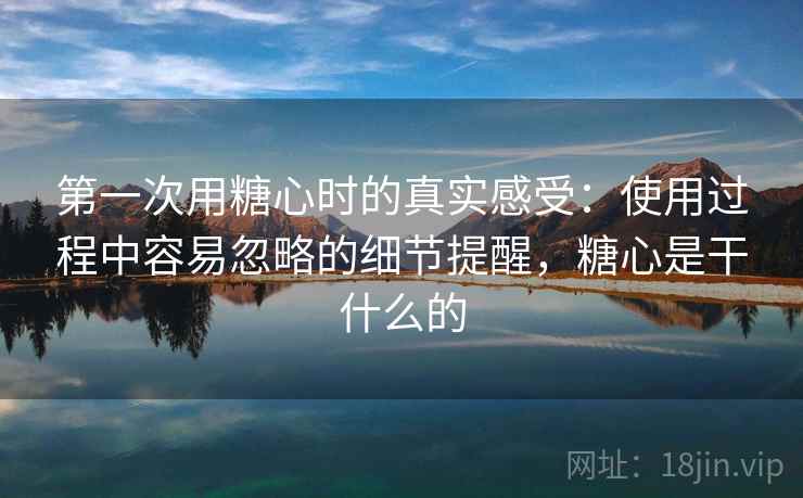 第一次用糖心时的真实感受：使用过程中容易忽略的细节提醒，糖心是干什么的
