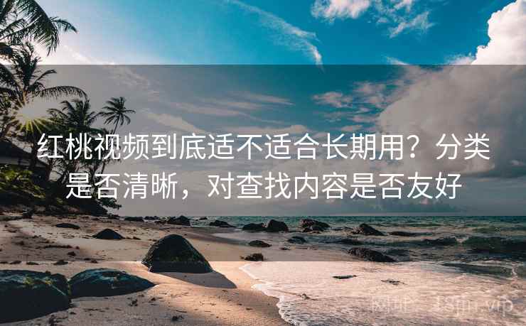 红桃视频到底适不适合长期用？分类是否清晰，对查找内容是否友好