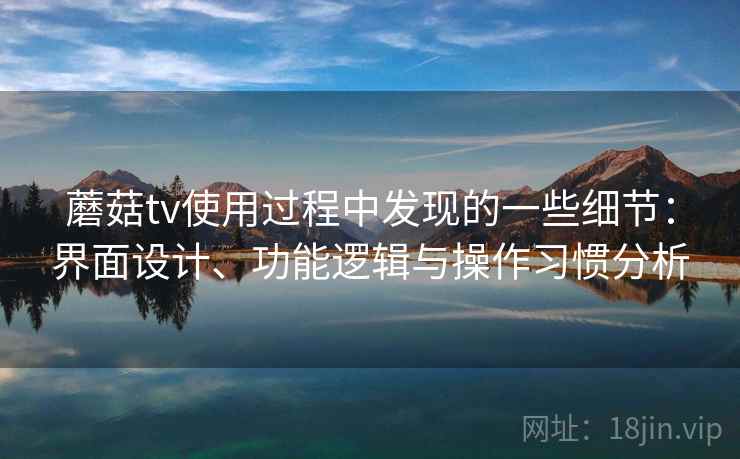 蘑菇tv使用过程中发现的一些细节：界面设计、功能逻辑与操作习惯分析