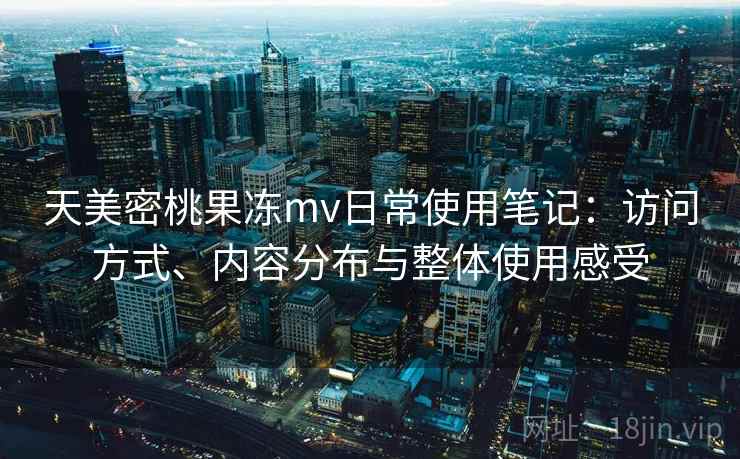 天美密桃果冻mv日常使用笔记：访问方式、内容分布与整体使用感受
