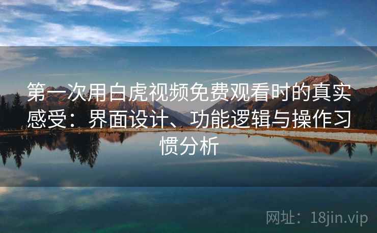 第一次用白虎视频免费观看时的真实感受：界面设计、功能逻辑与操作习惯分析
