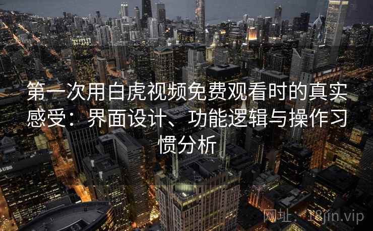 第一次用白虎视频免费观看时的真实感受：界面设计、功能逻辑与操作习惯分析