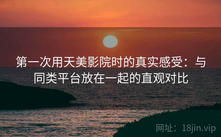 第一次用天美影院时的真实感受：与同类平台放在一起的直观对比