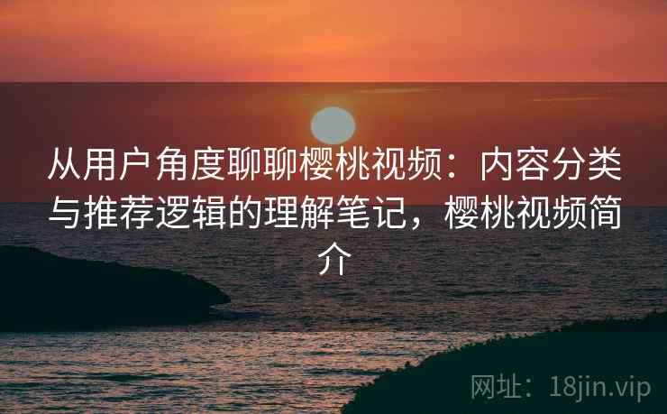 从用户角度聊聊樱桃视频：内容分类与推荐逻辑的理解笔记，樱桃视频简介