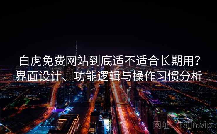 白虎免费网站到底适不适合长期用？界面设计、功能逻辑与操作习惯分析