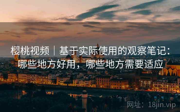 樱桃视频｜基于实际使用的观察笔记：哪些地方好用，哪些地方需要适应
