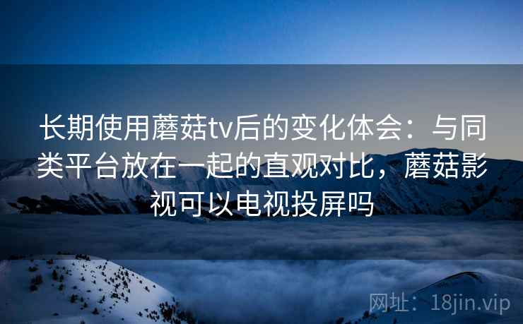 长期使用蘑菇tv后的变化体会：与同类平台放在一起的直观对比，蘑菇影视可以电视投屏吗