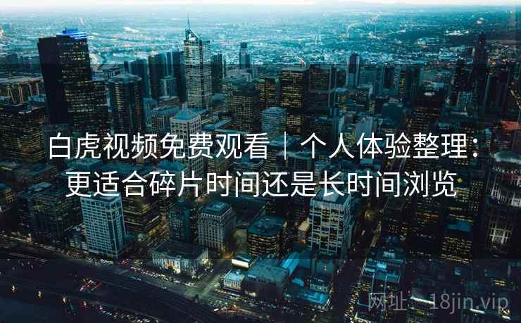 白虎视频免费观看｜个人体验整理：更适合碎片时间还是长时间浏览