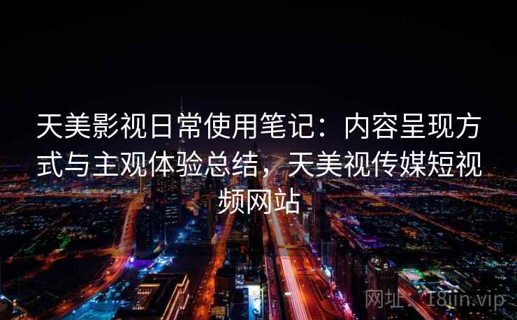 天美影视日常使用笔记：内容呈现方式与主观体验总结，天美视传媒短视频网站