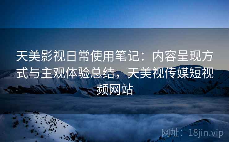 天美影视日常使用笔记：内容呈现方式与主观体验总结，天美视传媒短视频网站