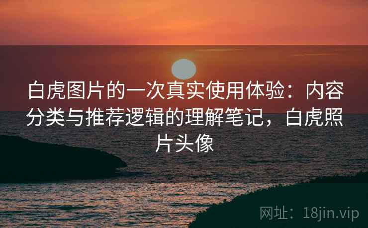 白虎图片的一次真实使用体验：内容分类与推荐逻辑的理解笔记，白虎照片头像