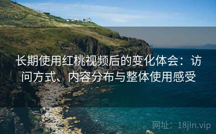 长期使用红桃视频后的变化体会：访问方式、内容分布与整体使用感受