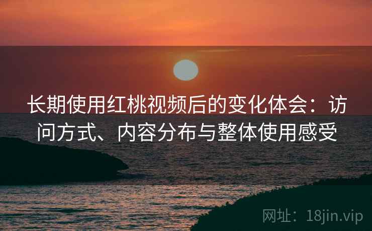 长期使用红桃视频后的变化体会：访问方式、内容分布与整体使用感受